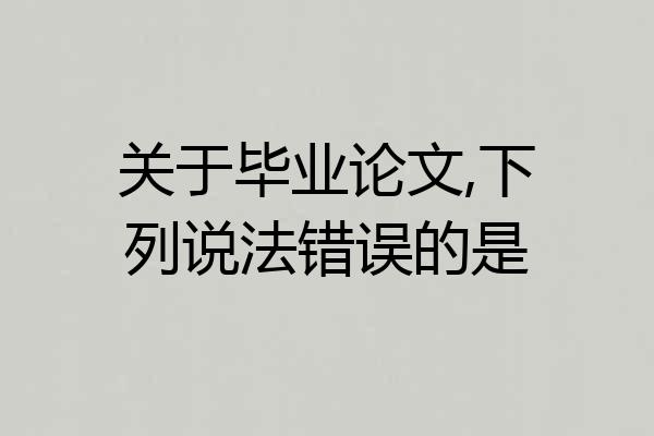 关于毕业论文,下列说法错误的是