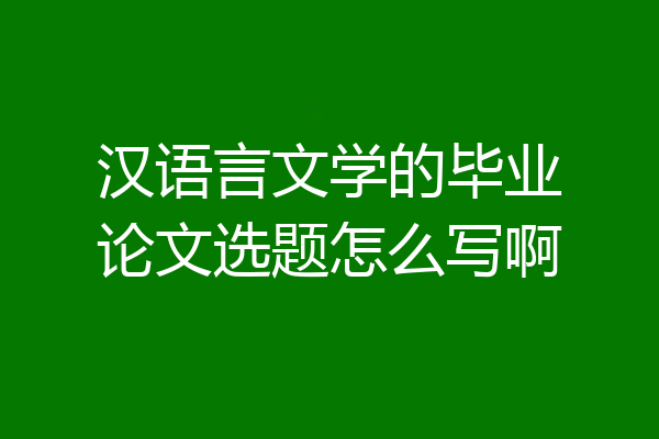 汉语言文学的毕业论文选题怎么写啊