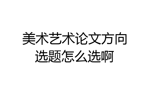 美术艺术论文方向选题怎么选啊