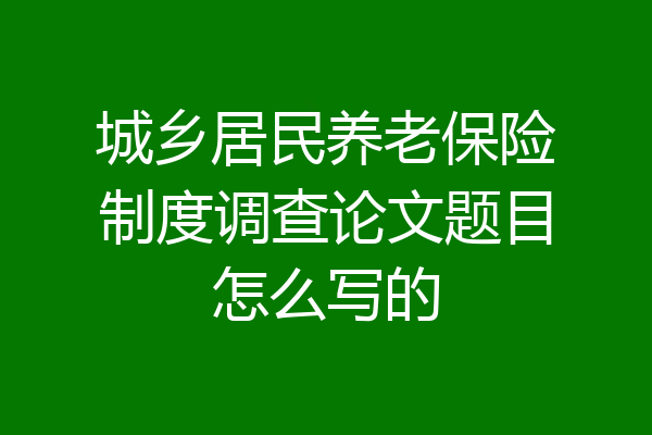 城乡居民养老保险制度调查论文题目怎么写的