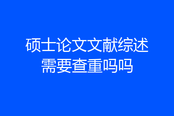 硕士论文文献综述需要查重吗吗