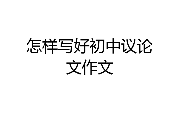 怎样写好初中议论文作文