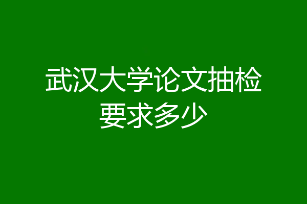 武汉大学论文抽检要求多少