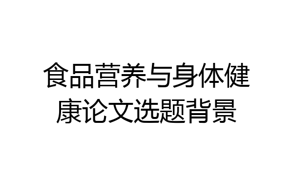 食品营养与身体健康论文选题背景