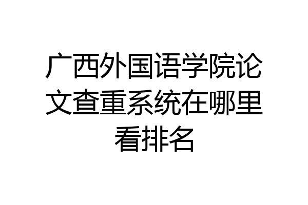 广西外国语学院论文查重系统在哪里看排名