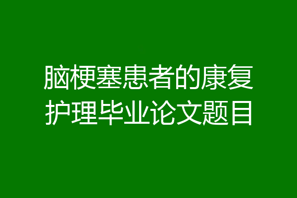 脑梗塞患者的康复护理毕业论文题目