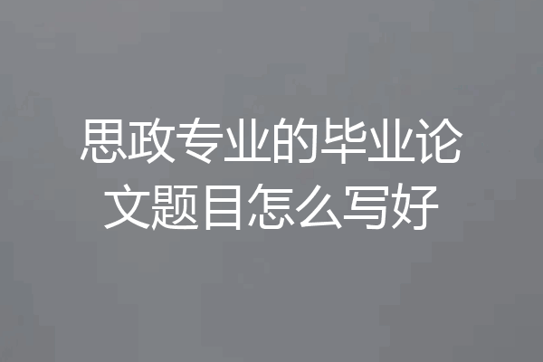 思政专业的毕业论文题目怎么写好