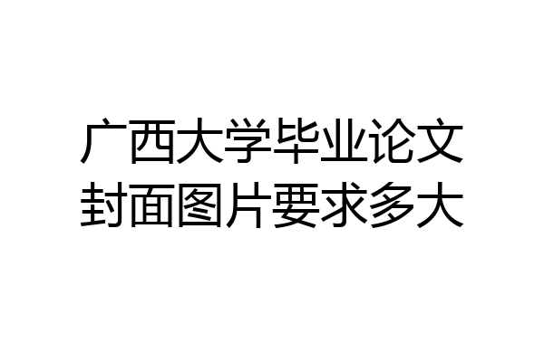 广西大学毕业论文封面图片要求多大