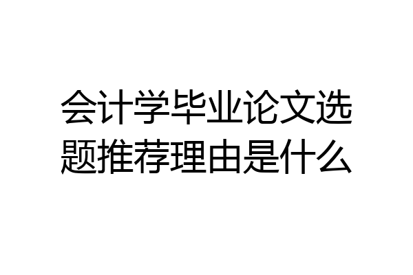 会计学毕业论文选题推荐理由是什么