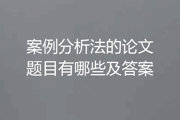 案例分析法的论文题目有哪些及答案