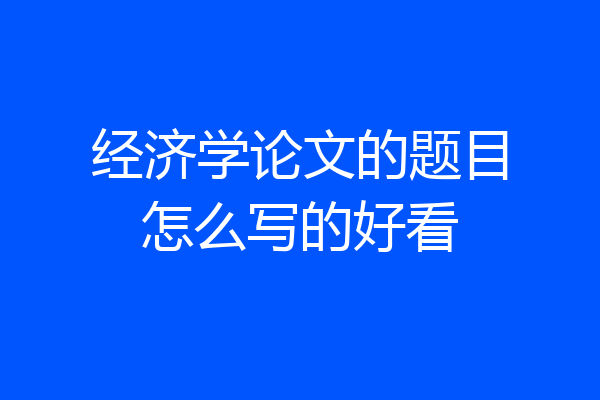 经济学论文的题目怎么写的好看
