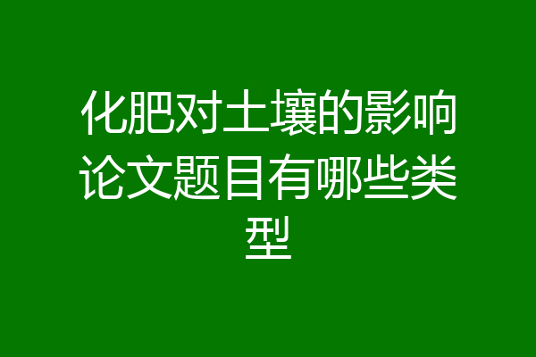 化肥对土壤的影响论文题目有哪些类型