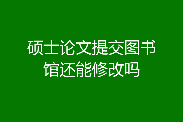 硕士论文提交图书馆还能修改吗
