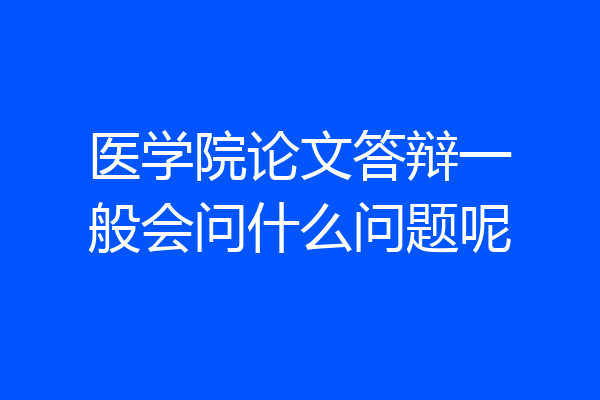 医学院论文答辩一般会问什么问题呢