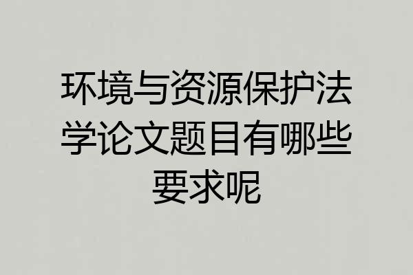 环境与资源保护法学论文题目有哪些要求呢