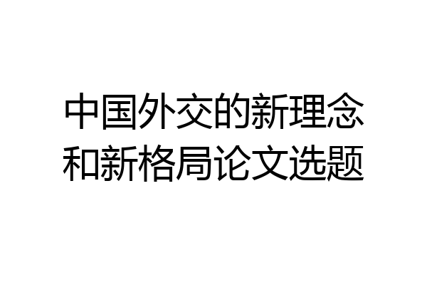 中国外交的新理念和新格局论文选题