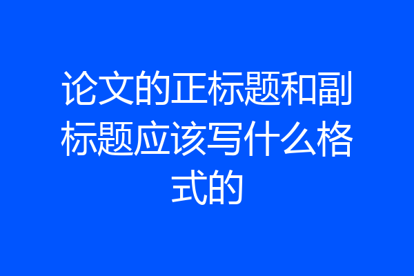论文的正标题和副标题应该写什么格式的
