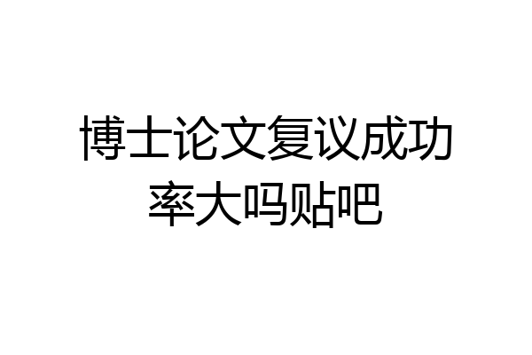 博士论文复议成功率大吗贴吧