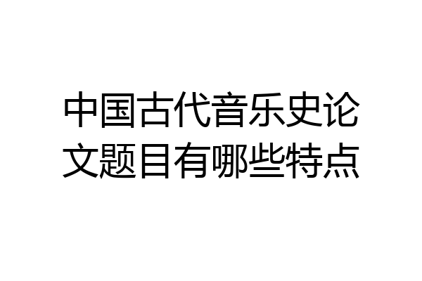 中国古代音乐史论文题目有哪些特点