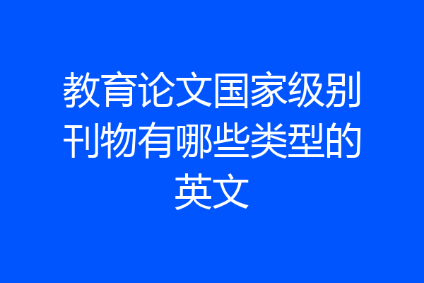 教育论文国家级别刊物有哪些类型的英文