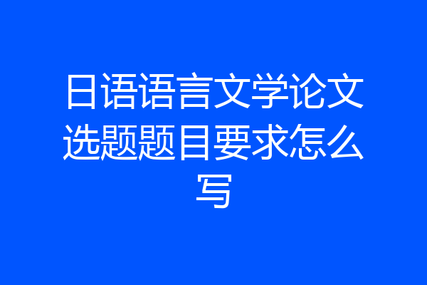 日语语言文学论文选题题目要求怎么写