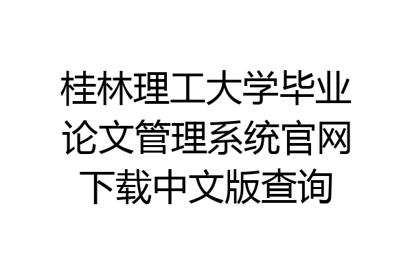 桂林理工大学毕业论文管理系统官网下载中文版查询