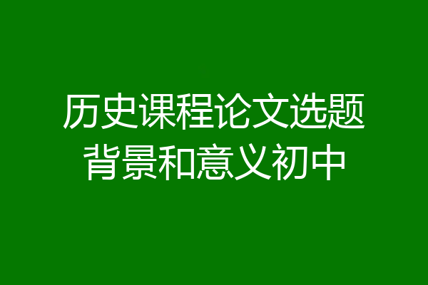 历史课程论文选题背景和意义初中