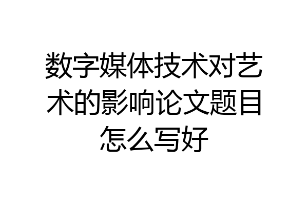 数字媒体技术对艺术的影响论文题目怎么写好