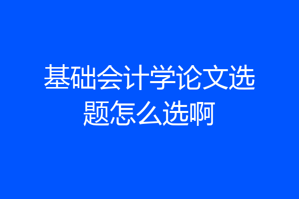 基础会计学论文选题怎么选啊