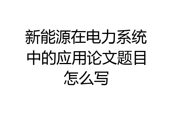 新能源在电力系统中的应用论文题目怎么写