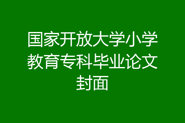 国家开放大学小学教育专科毕业论文封面
