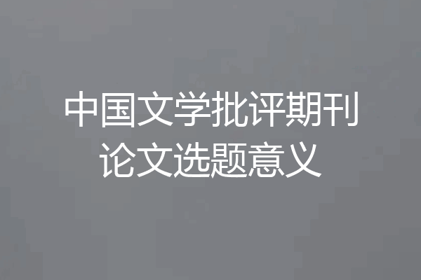 中国文学批评期刊论文选题意义