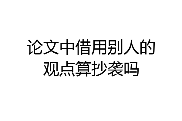 论文中借用别人的观点算抄袭吗