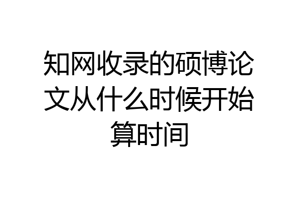 知网收录的硕博论文从什么时候开始算时间