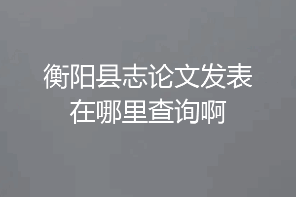 衡阳县志论文发表在哪里查询啊