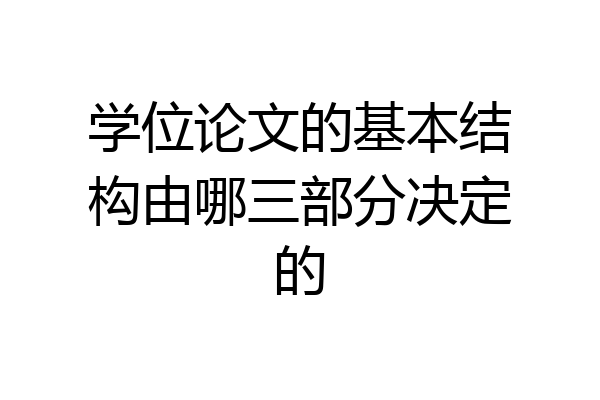 学位论文的基本结构由哪三部分决定的