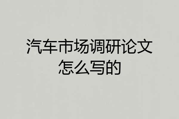 汽车市场调研论文怎么写的