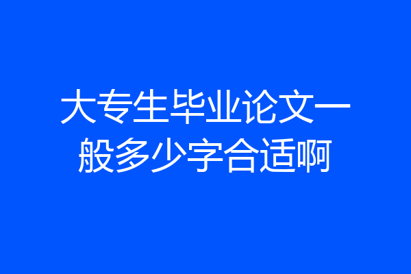 大专生毕业论文一般多少字合适啊