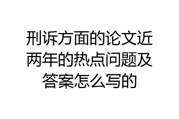 刑诉方面的论文近两年的热点问题及答案怎么写的