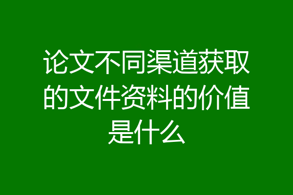 论文不同渠道获取的文件资料的价值是什么