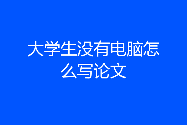 大学生没有电脑怎么写论文
