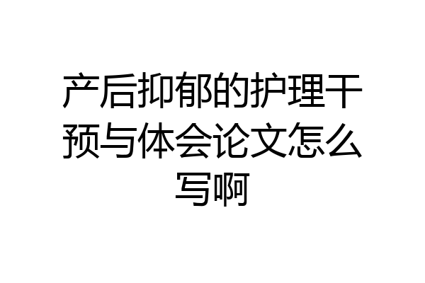 产后抑郁的护理干预与体会论文怎么写啊
