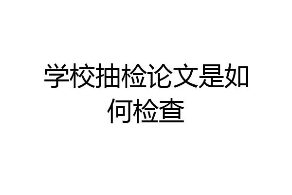 学校抽检论文是如何检查