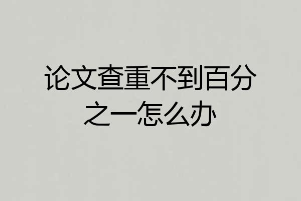论文查重不到百分之一怎么办