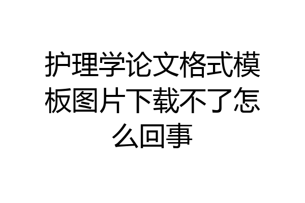 护理学论文格式模板图片下载不了怎么回事