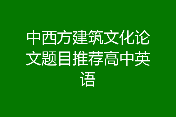 中西方建筑文化论文题目推荐高中英语