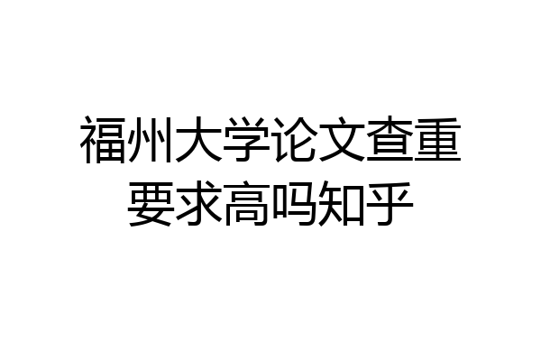福州大学论文查重要求高吗知乎