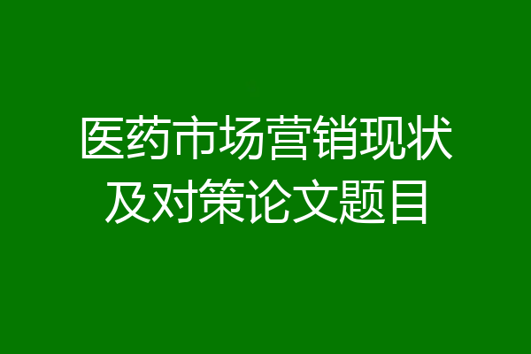 医药市场营销现状及对策论文题目