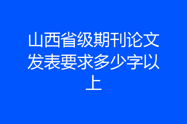 山西省级期刊论文发表要求多少字以上