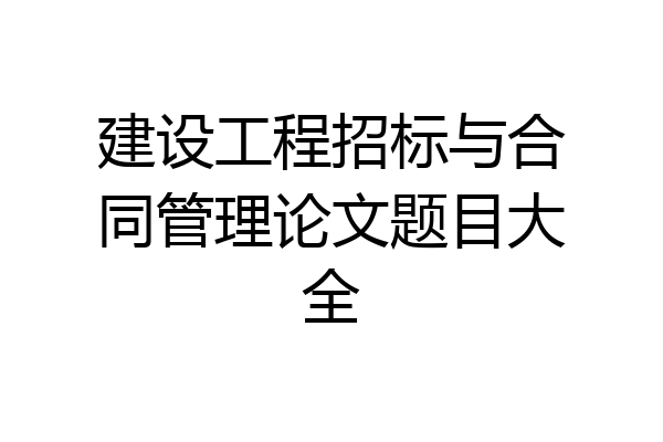 建设工程招标与合同管理论文题目大全